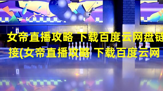 女帝直播攻略 下载百度云网盘链接(女帝直播攻略 下载百度云网盘)